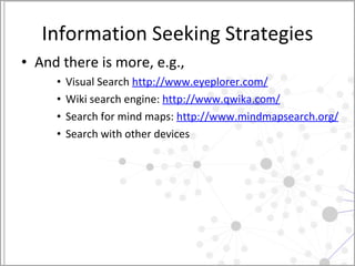 Information Seeking Strategies And there is more, e.g., Visual Search  http://www.eyeplorer.com/   Wiki search engine:  http://www.qwika.com/   Search for mind maps:  http://www.mindmapsearch.org/ Search with other devices  