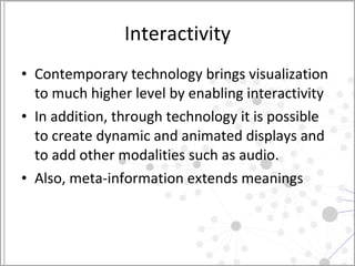Interactivity Contemporary technology brings visualization to much higher level by enabling interactivity In addition, through technology it is possible to create dynamic and animated displays and to add other modalities such as audio.  Also, meta-information extends meanings 