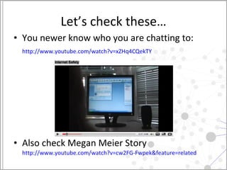 Let’s check these… You newer know who you are chatting to: http://www.youtube.com/watch?v=xZHq4CQekTY   Also check Megan Meier Story  http://www.youtube.com/watch?v=cw2FG-Fwpek&feature=related   