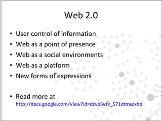 Web 2.0 User control of information Web as a point of presence Web as a social environments Web as a platform New forms of expressions Read more at  http://docs.google.com/View?id=dcvb5vzv_571dtmscxhp   