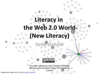   Literacy in  the Web 2.0 World (New Literacy) Daniel Churchill Background image source: Flickr by  Noah Sussman This work is licensed under Creative Commons Attribution-No Derivative Works 3.0 Hong Kong License 