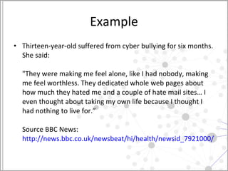 Example <ul><li>Thirteen-year-old suffered from cyber bullying for six months. She said:  &quot;They were making me feel a...