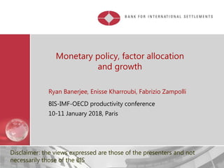 Monetary policy, factor allocation
and growth
Ryan Banerjee, Enisse Kharroubi, Fabrizio Zampolli
BIS-IMF-OECD productivity conference
10-11 January 2018, Paris
Disclaimer: the views expressed are those of the presenters and not
necessarily those of the BIS
 