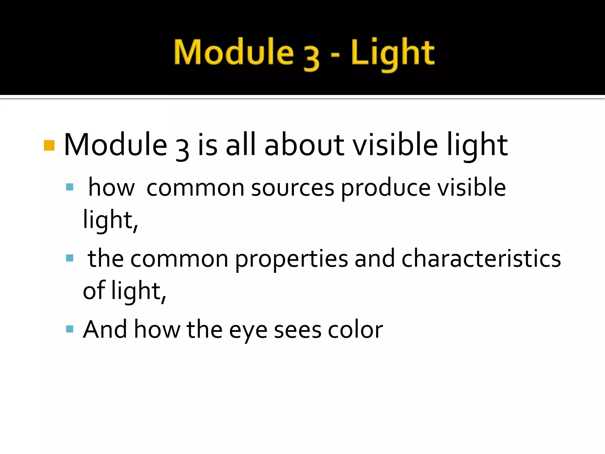  Module 3 is all about visible light
  how common sources produce visible
   light,
  the common properties and characteristics
   of light,
  And how the eye sees color
 