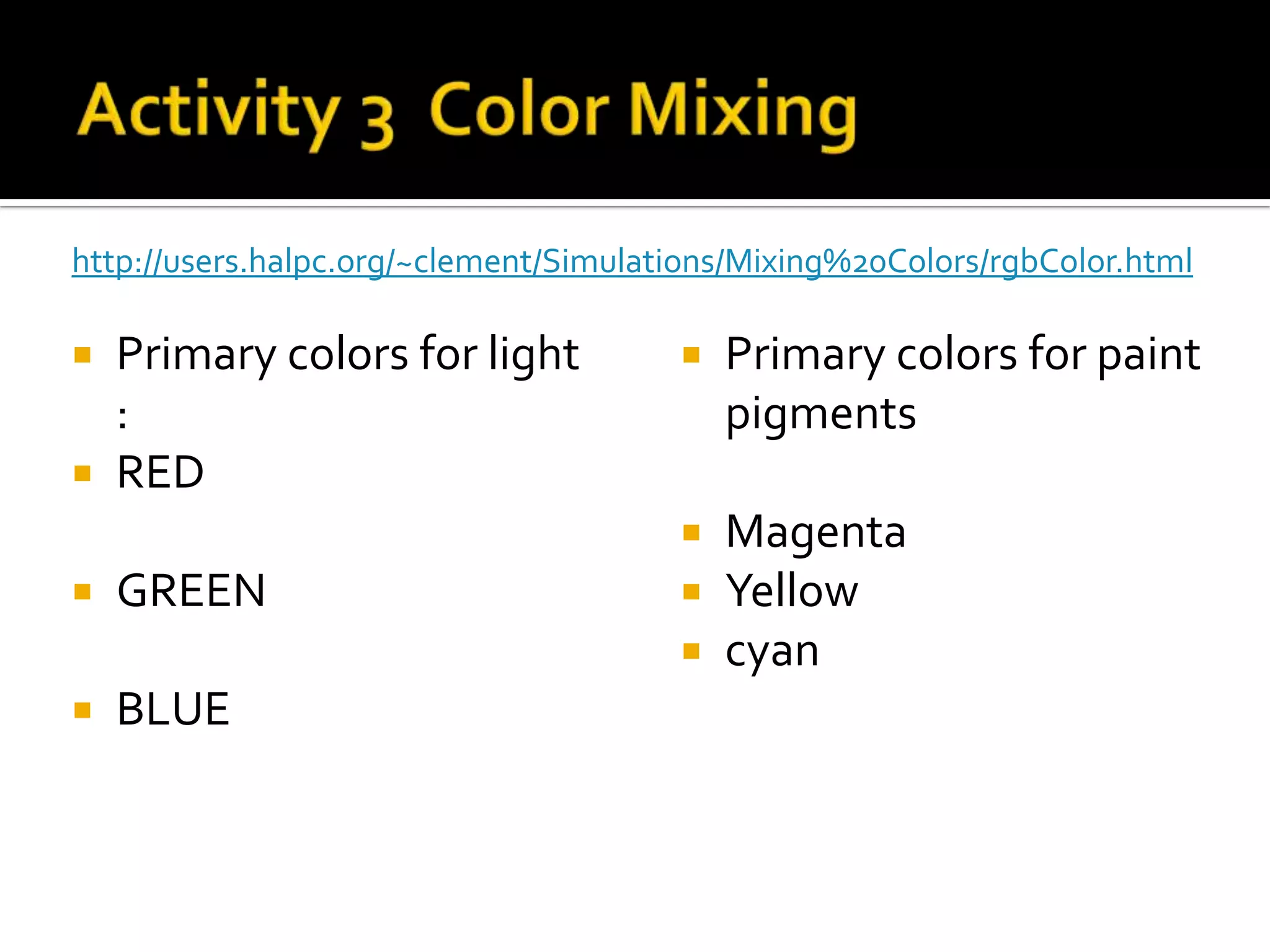 http://users.halpc.org/~clement/Simulations/Mixing%20Colors/rgbColor.html

 Primary colors for light                Primary colors for paint
  :                                        pigments
 RED
                                          Magenta
   GREEN                                 Yellow
                                          cyan
   BLUE
 