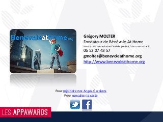 Grégory MOLTER
Fondateur de Bénévole At Home
Association humanitaire d’intérêt général, à but non lucratif.
06 52 07 43 57
gmolter@benevoleathome.org
http://www.benevoleathome.org
Pour rejoindre nos Anges-Gardiens
Pour consulter la carte
 