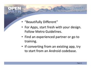 • “Beautifully Different”
• For Apps, start fresh with your design. 
  Follow Metro Guidelines.
• Find an experienced partner or go to 
  training.  
• If converting from an existing app, try 
  to start from an Android codebase.
 