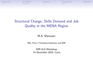Introduction SBTC-RBTC Inequality Overeducation References
Structural Change, Skills Demand and Job
Quality in the MENA Region
M.A. Marouani
IRD, Paris 1 Pantheon-Sorbonne and ERF
ERF-ILO Workshop
14 December 2019, Cairo
 
