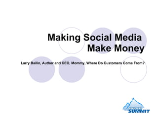 Making Social Media  Make Money Larry Bailin, Author and CEO, Mommy, Where Do Customers Come From? 