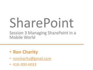 SharePointSession 3 Managing SharePoint in a
Mobile World
• Ron Charity
• roncharity@gmail.com
• 416-300-6033
 