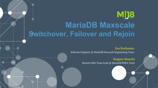 MariaDB Maxscale
Switchover, Failover and Rejoin
Wagner Bianchi
Remote DBA Team Lead @ MariaDB RDBA Team
Esa Korhonen
Software Engineer @ MariaDB Maxscale Engineering Team
 