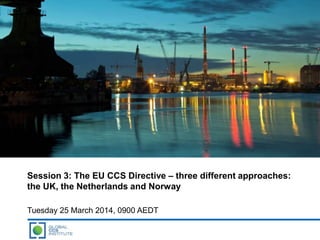 Session 3: The EU CCS Directive – three different approaches:
the UK, the Netherlands and Norway
Tuesday 25 March 2014, 0900 AEDT
 