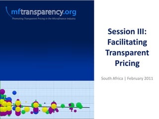 Promoting Transparent Pricing in the Microfinance Industry Session III: Facilitating Transparent Pricing  South Africa | February 2011 
