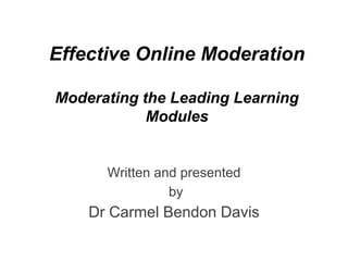 Effective Online Moderation

Moderating the Leading Learning
            Modules


      Written and presented
                by
    Dr Carmel Bendon Davis
 