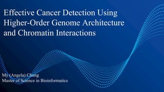 Effective Cancer Detection Using
Higher-Order Genome Architecture
and Chromatin Interactions
My (Angela) Chung
Master of Science in Bioinformatics
 
