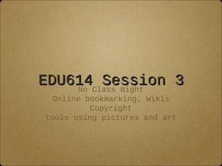 EDU614 Session 3EDU614 Session 3No Class Night
Online bookmarking, Wikis
Copyright
tools using pictures and art
 