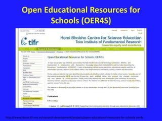 Open Educational Resources for 
Schools (OER4S) 
http://www.hbcse.tifr.res.in/research-development/projects/open-educational-resources-for-schools-oer4s 
 
