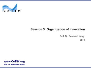 Session 3: Organization of Innovation

                                                 Prof. Dr. Bernhard Katzy
                                                                    2012




www.CeTIM.org
Prof. Dr. Bernhard R. Katzy
 