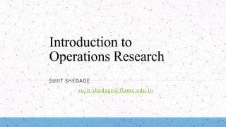 Introduction to
Operations Research
SUJIT SHEDAGE
email id – sujit.shedage@flame.edu.in
 