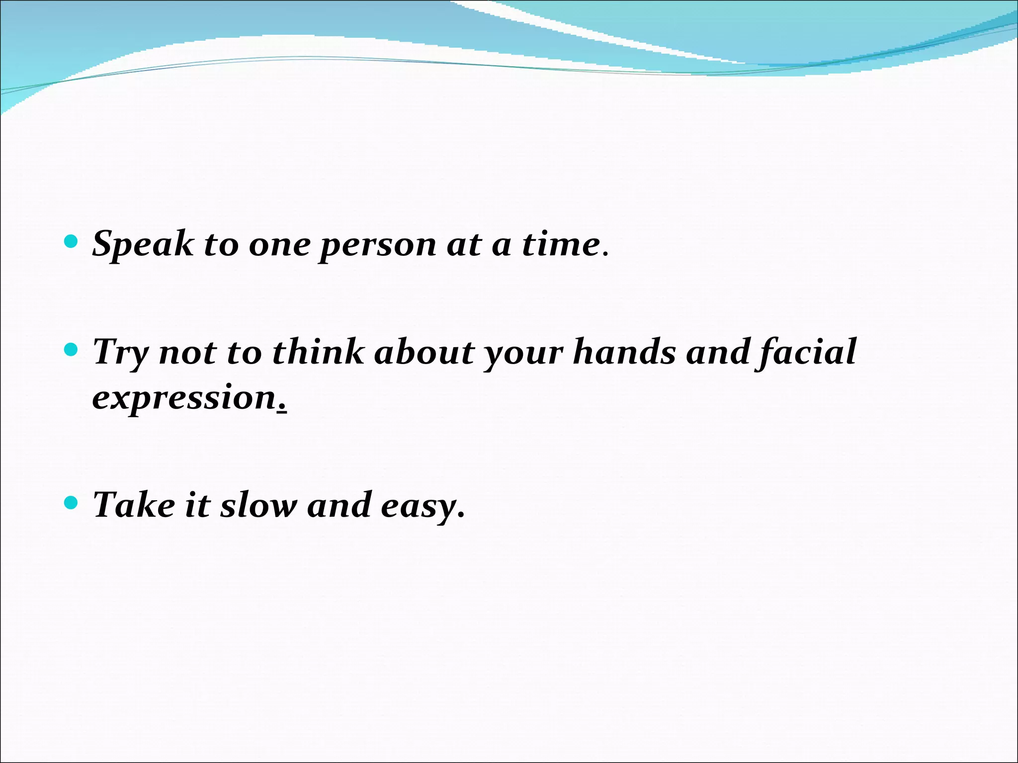 Speak to one person at a time . Try not to think about your hands and facial expression . Take it slow and easy. 
