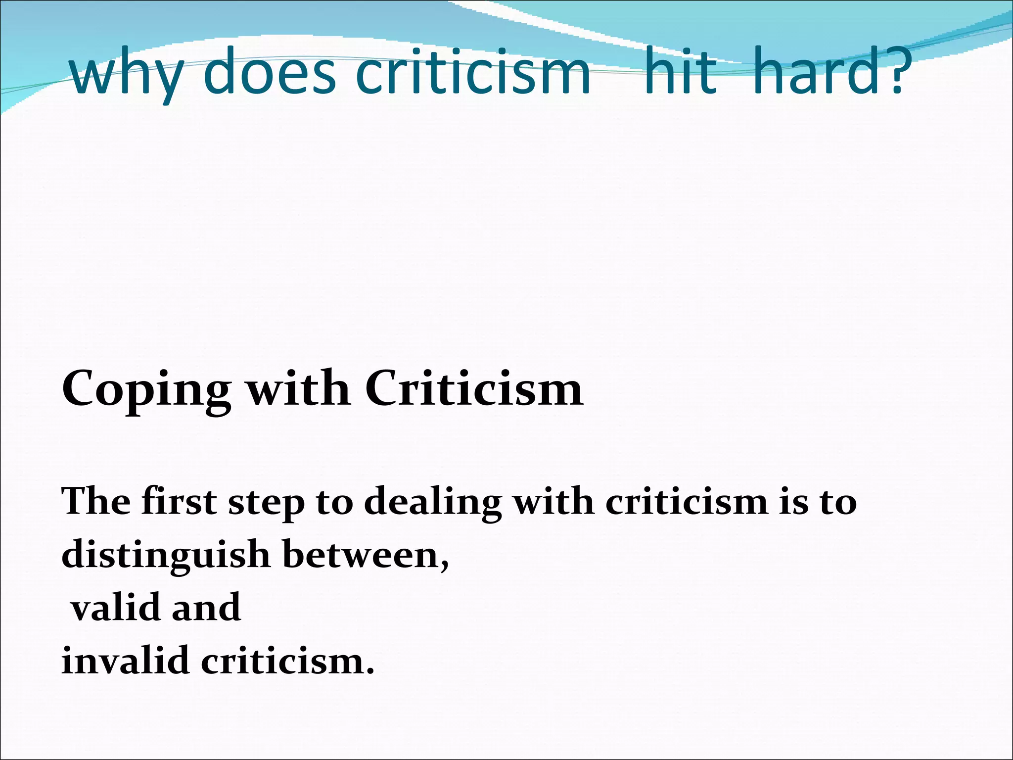   why does criticism  hit  hard? Coping with Criticism The first step to dealing with criticism is to  distinguish between, valid and  invalid criticism. 