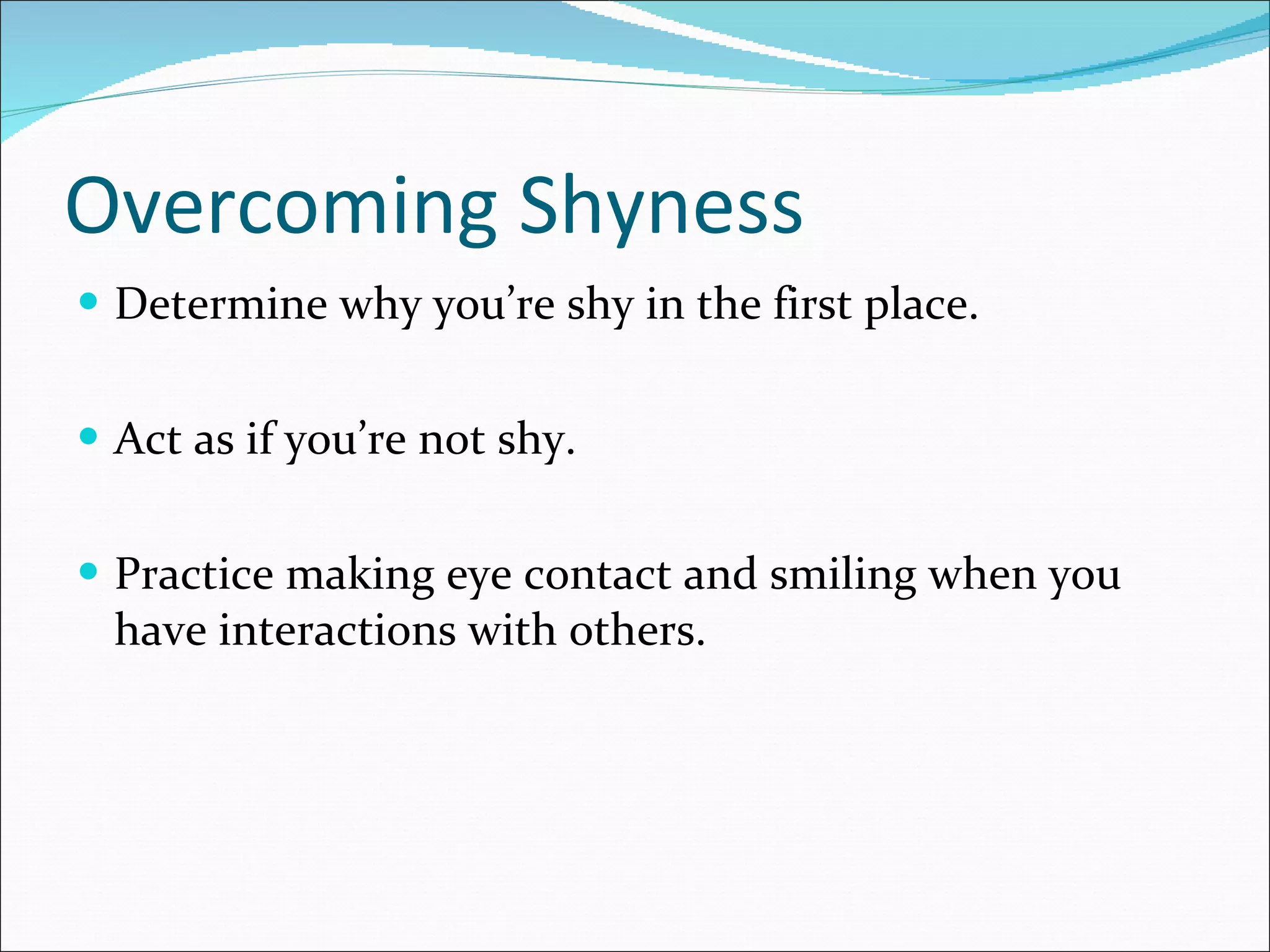 Overcoming Shyness Determine why you’re shy in the first place. Act as if you’re not shy. Practice making eye contact and smiling when you have interactions with others. 