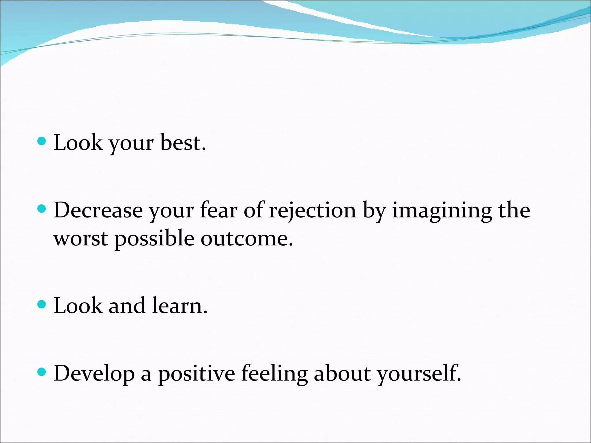 Look your best. Decrease your fear of rejection by imagining the worst possible outcome. Look and learn. Develop a positive feeling about yourself. 