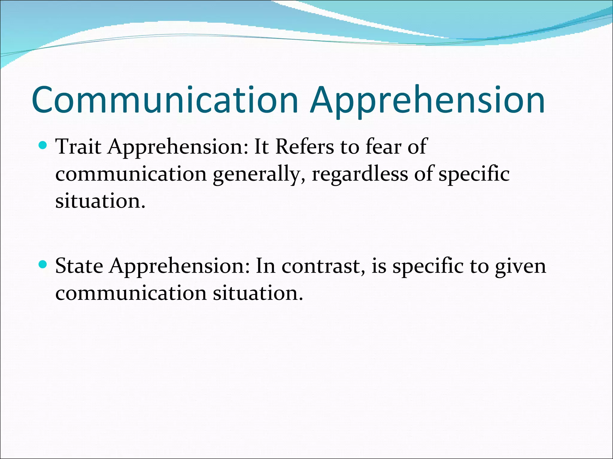 Communication Apprehension Trait Apprehension: It Refers to fear of communication generally, regardless of specific situation. State Apprehension: In contrast, is specific to given communication situation. 