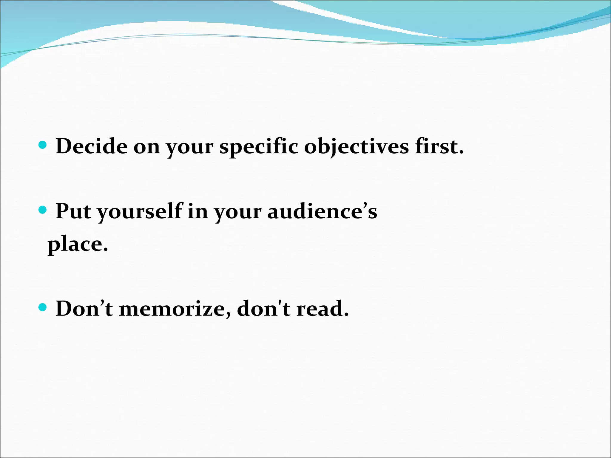 Decide on your specific objectives first. Put yourself in your audience’s place. Don’t memorize, don't read. 