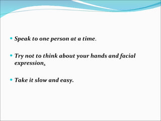 Speak to one person at a time . Try not to think about your hands and facial expression . Take it slow and easy. 