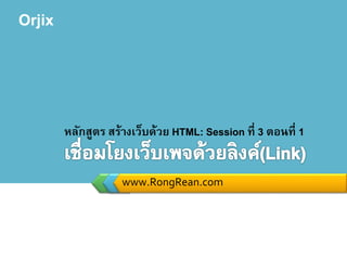 Orjix
www.RongRean.com
หลักสูตร สร้างเว็บด้วย HTML: Session ที่ 3 ตอนที่ 1
 