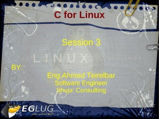 C for Linux

          Session 3

BY:
      Eng.Ahmed Teirelbar
        Software Engineer
        Shuja' Consulting
 
