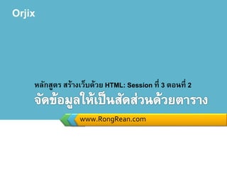 Orjix
www.RongRean.com
หลักสูตร สร้างเว็บด้วย HTML: Session ที่ 3 ตอนที่ 2
 