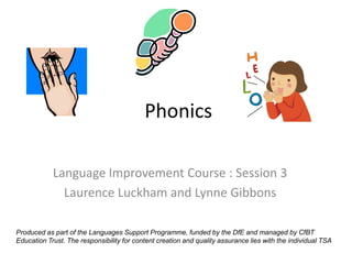 Phonics

            Language Improvement Course : Session 3
              Laurence Luckham and Lynne Gibbons

Produced as part of the Languages Support Programme, funded by the DfE and managed by CfBT
Education Trust. The responsibility for content creation and quality assurance lies with the individual TSA
 