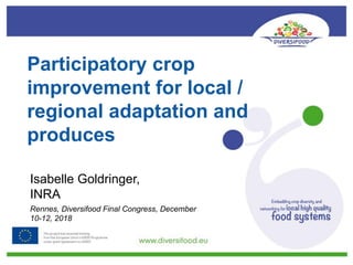 Participatory crop
improvement for local /
regional adaptation and
produces
Isabelle Goldringer,
INRA
Rennes, Diversifood Final Congress, December
10-12, 2018
 