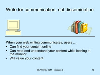 Write for communication, not dissemination   When your web writing communicates, users … Can find your content online Can read and understand your content while looking at the monitor Will value your content 