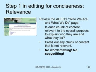 Step 1 in editing for conciseness: Relevance Review the ADEQ’s “Who We Are and What We Do” page: Is each chunk of content relevant to the overall purpose: to explain who they are and what they do? Cross out any chunk of content that is not relevant. No wordsmithing! No copyediting! 