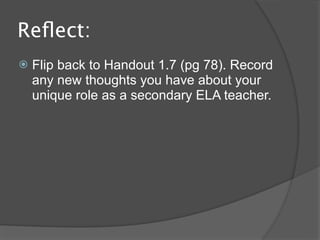 Reﬂect:
   Flip back to Handout 1.7 (pg 78). Record
    any new thoughts you have about your
    unique role as a secondary ELA teacher.
 