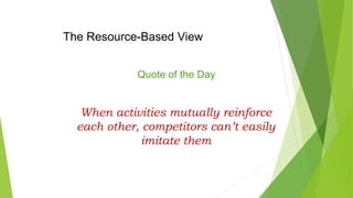 The Resource-Based View
Quote of the Day
When activities mutually reinforce
each other, competitors can’t easily
imitate them
 