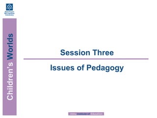 Children’s  Worlds Session Three Issues of Pedagogy 