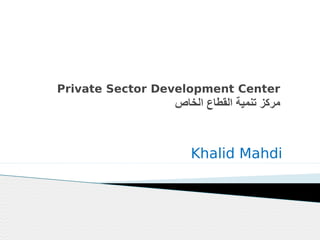 Private Sector Development Center

‫مركز تنمية القطاع الخاص‬

Khalid Mahdi

 