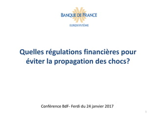 Quelles régulations financières pour
éviter la propagation des chocs?
Conférence BdF- Ferdi du 24 janvier 2017
1
 