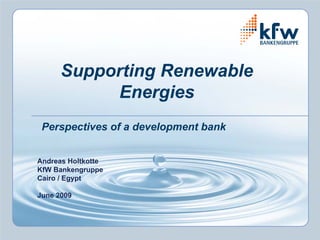 Supporting Renewable
           Energies
 Perspectives of a development bank


Andreas Holtkotte
KfW Bankengruppe
Cairo / Egypt

June 2009
 