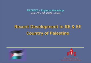 MECREEE – Regional Workshop
       Jan. 29 - 30, 2008 - Cairo




Recent Development in RE & EE
     Country of Palestine




                                        Palestinian Energy &
                                    Environment Research Center
 