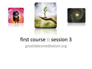 first course :: session 3 greatlakesmeditation.org 
