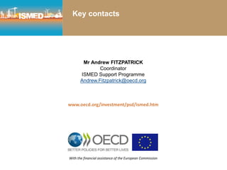Key contacts
Mr Andrew FITZPATRICK
Coordinator
ISMED Support Programme
Andrew.Fitzpatrick@oecd.org
www.oecd.org/investment/psd/ismed.htm
With the financial assistance of the European Commission
 