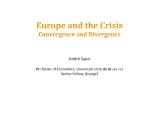 Europe and the Crisis 
Convergence and Divergence 
André Sapir 
Professor of Economics, Université Libre de Bruxelles 
Senior Fellow, Bruegel 
 