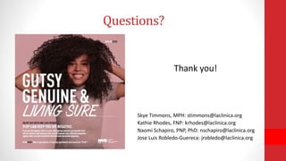 Questions?
Thank you!
Skye Timmons, MPH: stimmons@laclinica.org
Kathie Rhodes, FNP: krhodes@laclinica.org
Naomi Schapiro, PNP, PhD: nschapiro@laclinica.org
Jose Luis Robledo-Guereca: jrobledo@laclinica.org
 