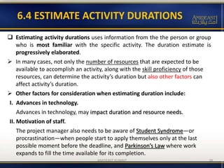 6.4 ESTIMATE ACTIVITY DURATIONS
 Estimating activity durations uses information from the the person or group
who is most ...