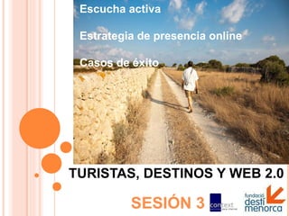 TURISTAS, DESTINOS Y WEB 2.0 SESIÓN 3 Escucha activa Estrategia de presencia online Casos de éxito 